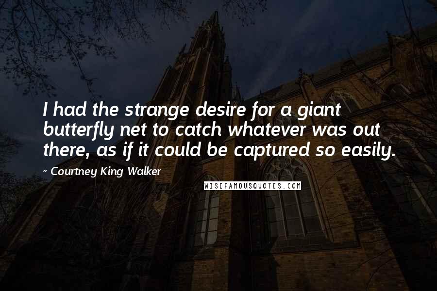 Courtney King Walker Quotes: I had the strange desire for a giant butterfly net to catch whatever was out there, as if it could be captured so easily.