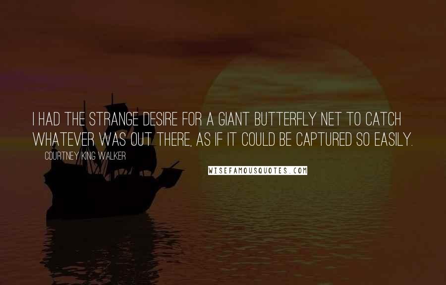 Courtney King Walker Quotes: I had the strange desire for a giant butterfly net to catch whatever was out there, as if it could be captured so easily.