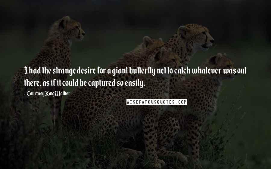 Courtney King Walker Quotes: I had the strange desire for a giant butterfly net to catch whatever was out there, as if it could be captured so easily.