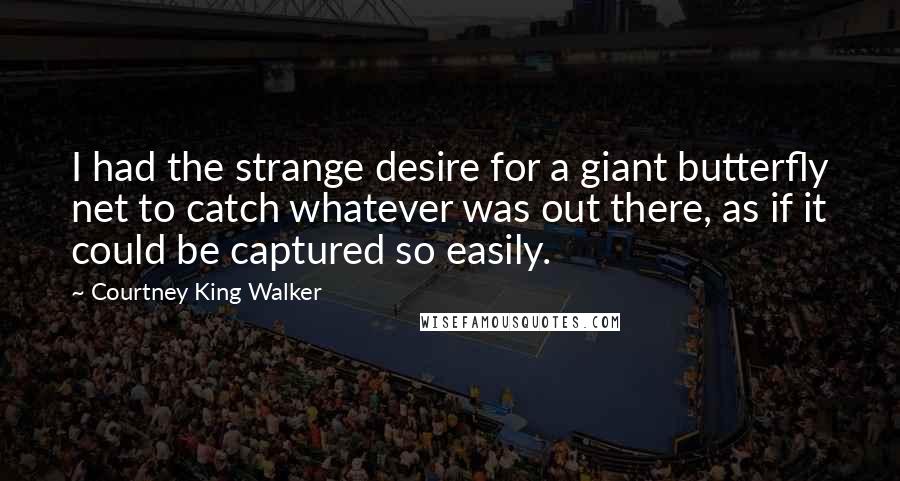 Courtney King Walker Quotes: I had the strange desire for a giant butterfly net to catch whatever was out there, as if it could be captured so easily.
