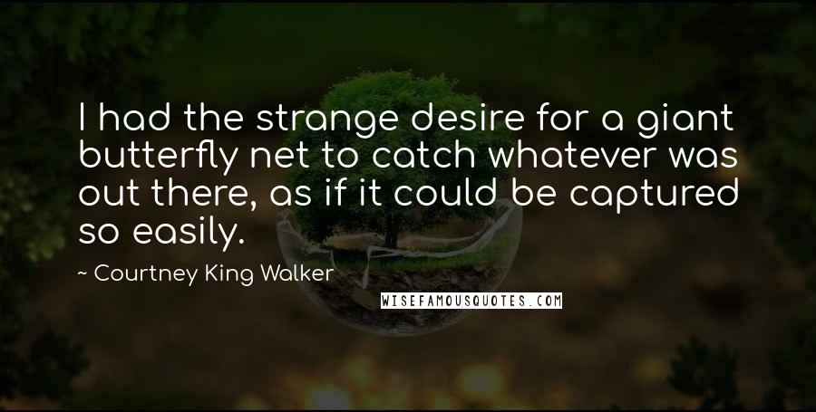 Courtney King Walker Quotes: I had the strange desire for a giant butterfly net to catch whatever was out there, as if it could be captured so easily.