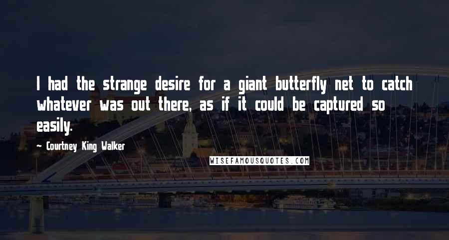 Courtney King Walker Quotes: I had the strange desire for a giant butterfly net to catch whatever was out there, as if it could be captured so easily.