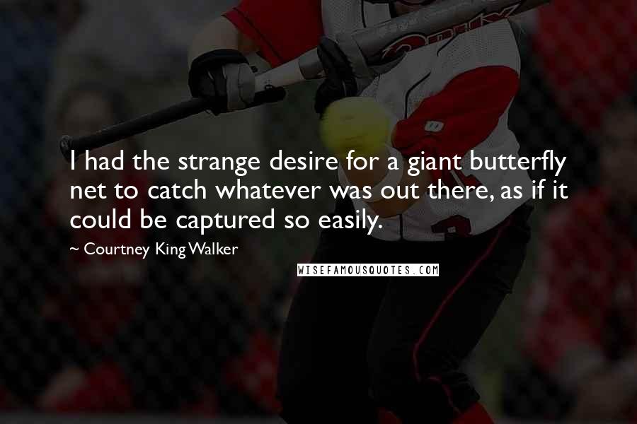 Courtney King Walker Quotes: I had the strange desire for a giant butterfly net to catch whatever was out there, as if it could be captured so easily.