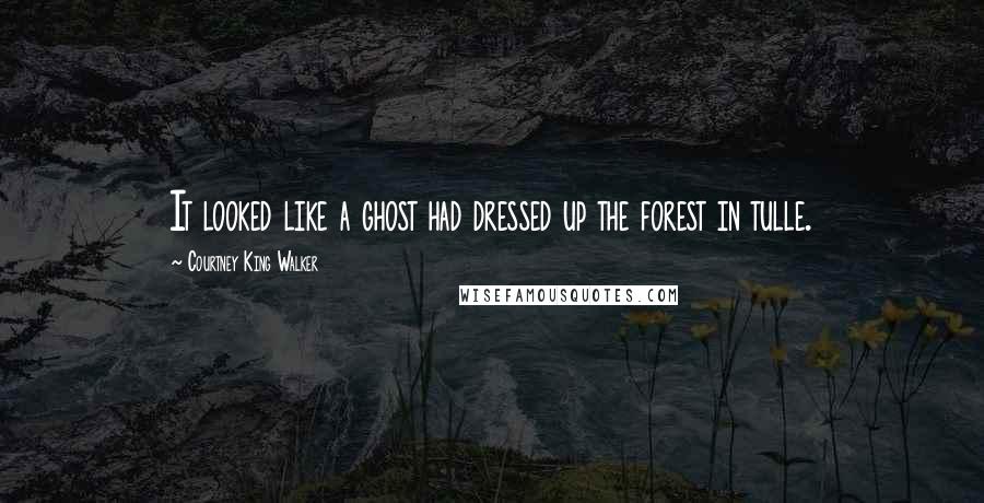 Courtney King Walker Quotes: It looked like a ghost had dressed up the forest in tulle.