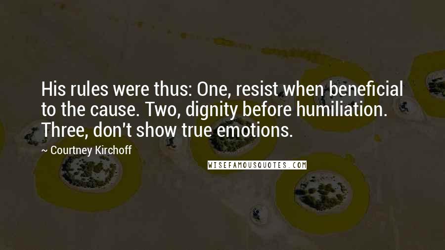 Courtney Kirchoff Quotes: His rules were thus: One, resist when beneficial to the cause. Two, dignity before humiliation. Three, don't show true emotions.