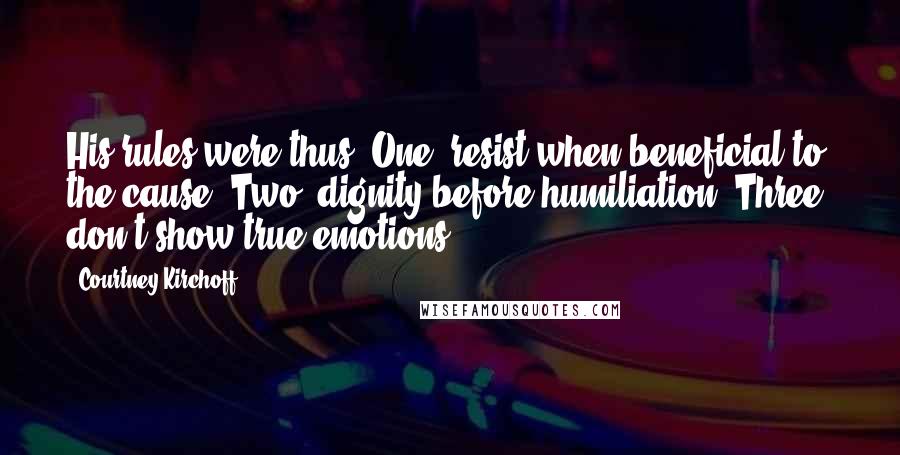 Courtney Kirchoff Quotes: His rules were thus: One, resist when beneficial to the cause. Two, dignity before humiliation. Three, don't show true emotions.