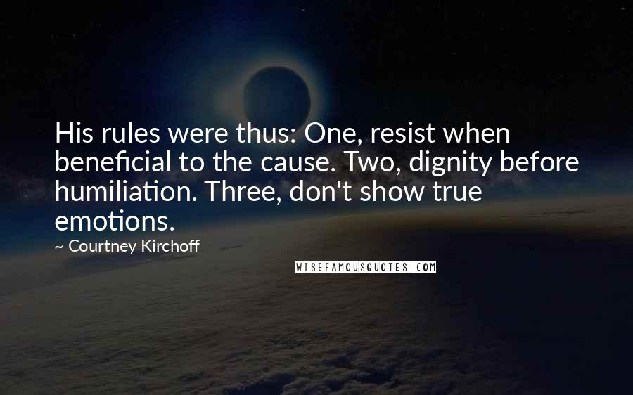 Courtney Kirchoff Quotes: His rules were thus: One, resist when beneficial to the cause. Two, dignity before humiliation. Three, don't show true emotions.