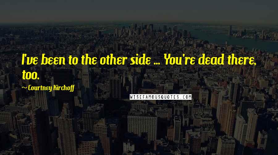 Courtney Kirchoff Quotes: I've been to the other side ... You're dead there, too.