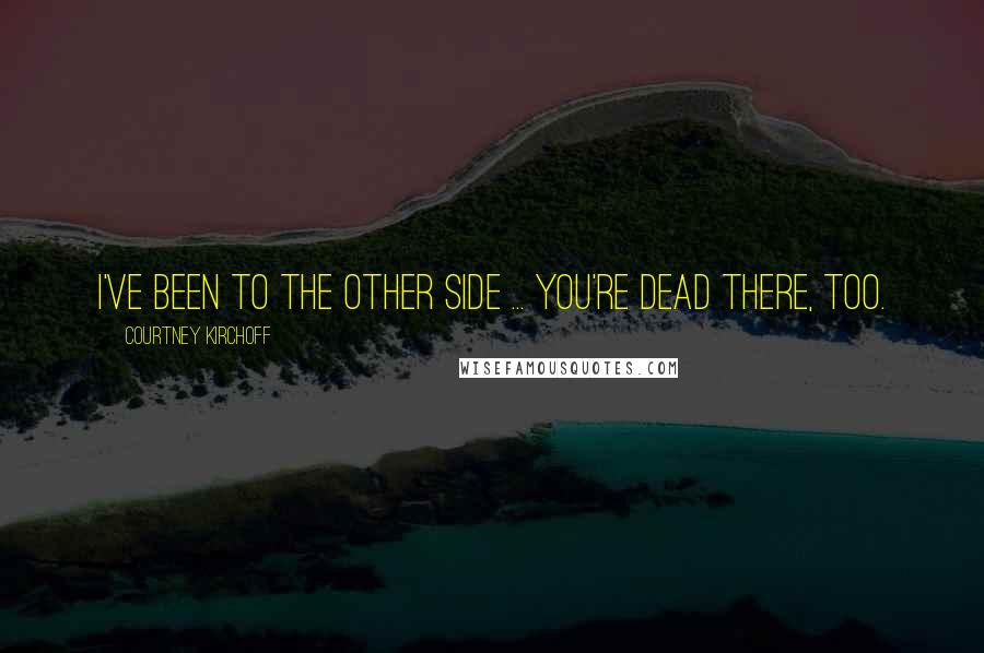Courtney Kirchoff Quotes: I've been to the other side ... You're dead there, too.