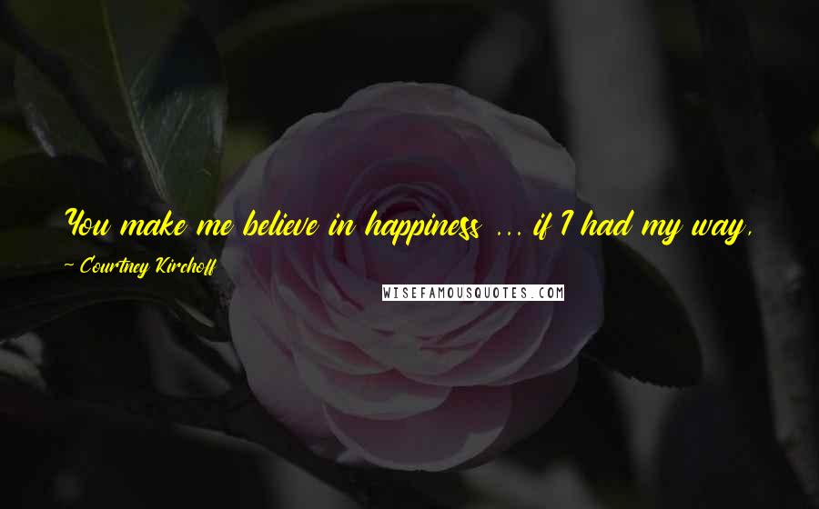 Courtney Kirchoff Quotes: You make me believe in happiness ... if I had my way, if anything were up to me, I'd never be without you. You are my purpose.