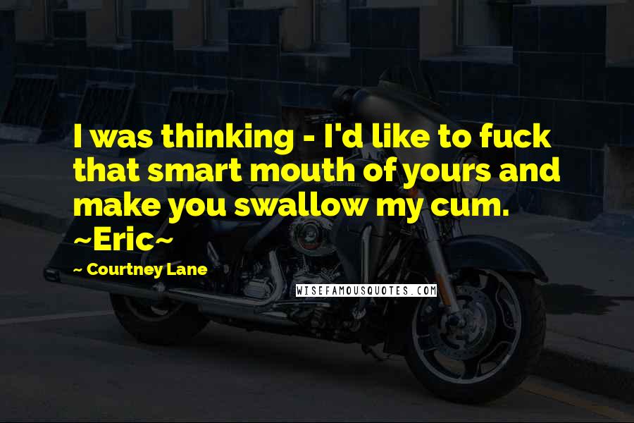 Courtney Lane Quotes: I was thinking - I'd like to fuck that smart mouth of yours and make you swallow my cum. ~Eric~
