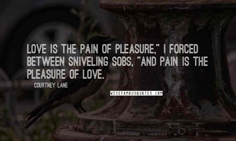 Courtney Lane Quotes: Love is the pain of pleasure," I forced between sniveling sobs, "and pain is the pleasure of love.