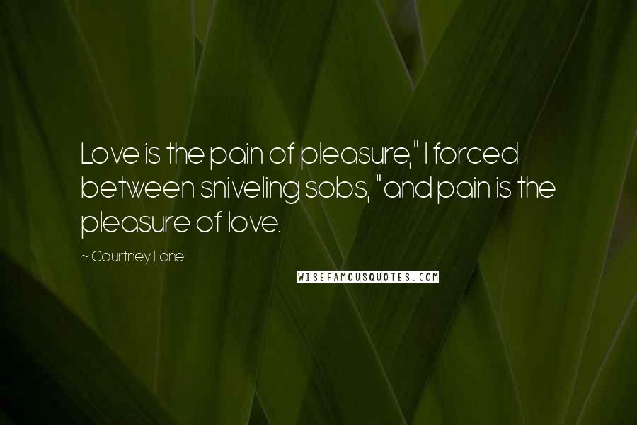 Courtney Lane Quotes: Love is the pain of pleasure," I forced between sniveling sobs, "and pain is the pleasure of love.