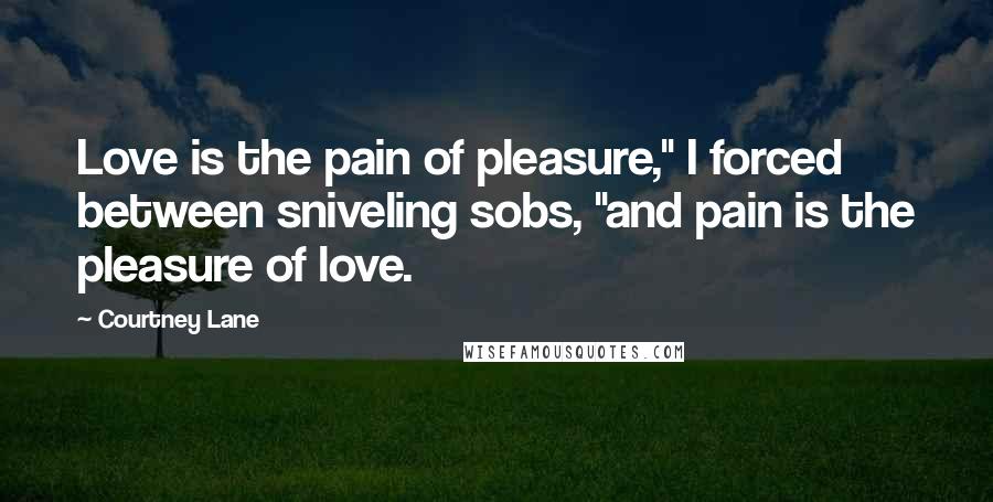 Courtney Lane Quotes: Love is the pain of pleasure," I forced between sniveling sobs, "and pain is the pleasure of love.