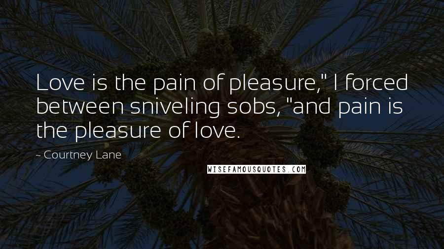 Courtney Lane Quotes: Love is the pain of pleasure," I forced between sniveling sobs, "and pain is the pleasure of love.