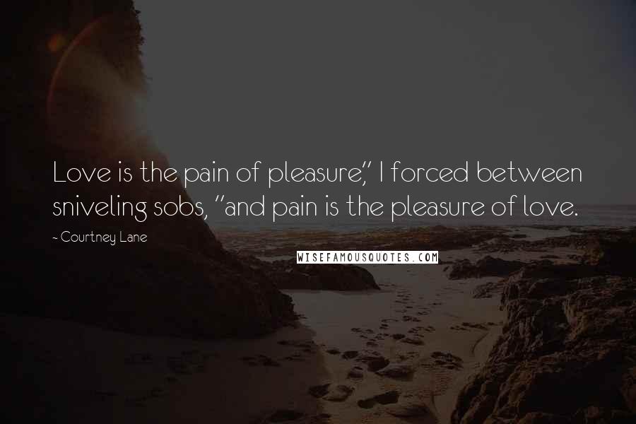 Courtney Lane Quotes: Love is the pain of pleasure," I forced between sniveling sobs, "and pain is the pleasure of love.