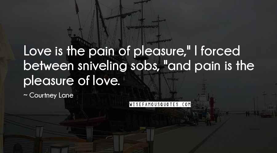 Courtney Lane Quotes: Love is the pain of pleasure," I forced between sniveling sobs, "and pain is the pleasure of love.