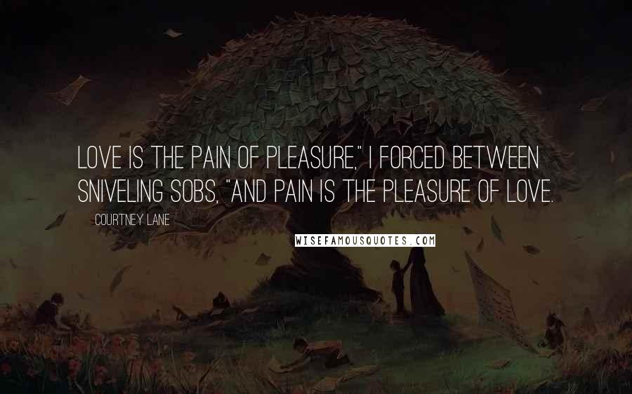 Courtney Lane Quotes: Love is the pain of pleasure," I forced between sniveling sobs, "and pain is the pleasure of love.