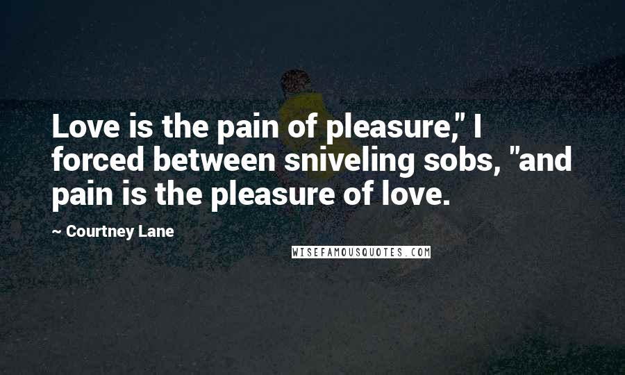 Courtney Lane Quotes: Love is the pain of pleasure," I forced between sniveling sobs, "and pain is the pleasure of love.