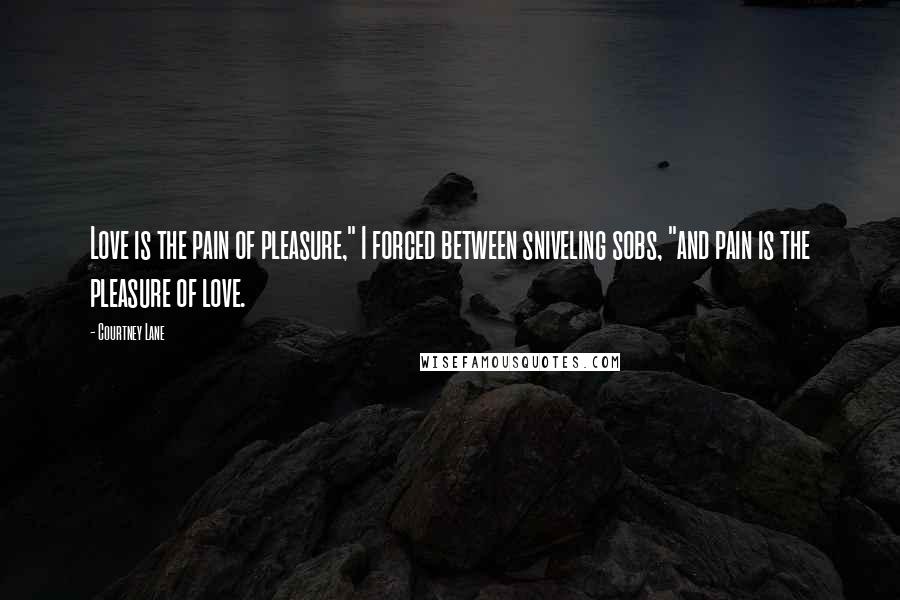 Courtney Lane Quotes: Love is the pain of pleasure," I forced between sniveling sobs, "and pain is the pleasure of love.