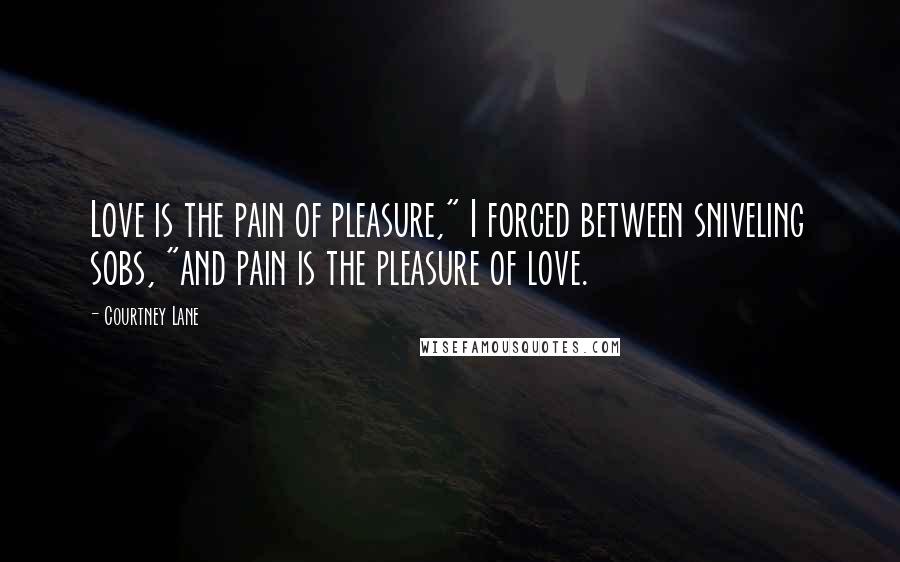 Courtney Lane Quotes: Love is the pain of pleasure," I forced between sniveling sobs, "and pain is the pleasure of love.