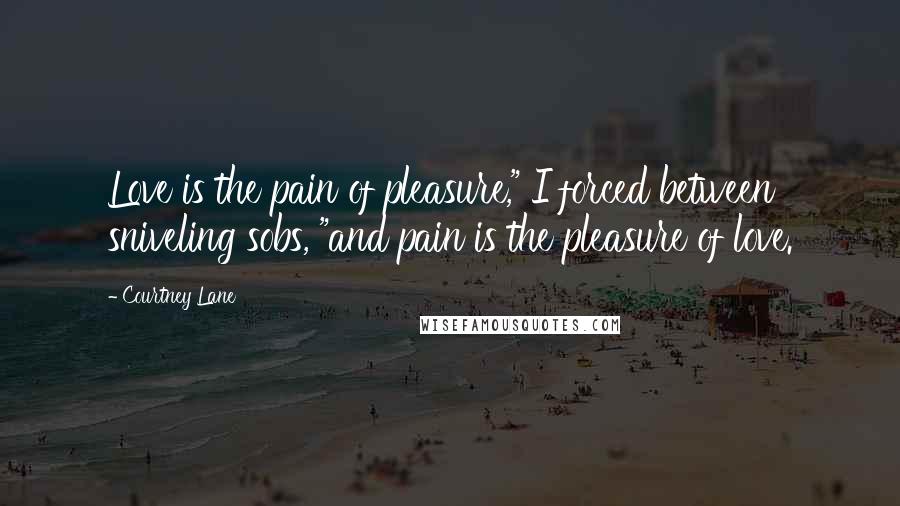 Courtney Lane Quotes: Love is the pain of pleasure," I forced between sniveling sobs, "and pain is the pleasure of love.