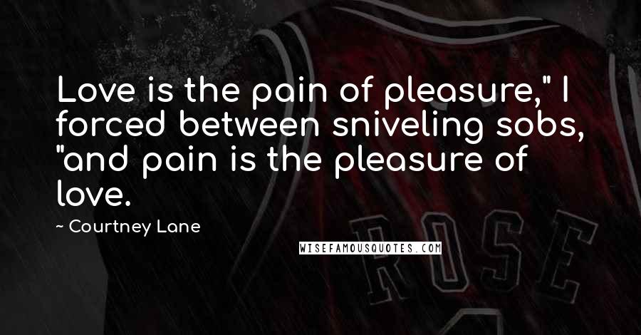 Courtney Lane Quotes: Love is the pain of pleasure," I forced between sniveling sobs, "and pain is the pleasure of love.