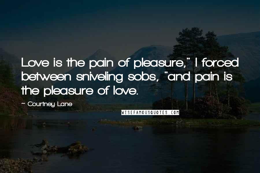 Courtney Lane Quotes: Love is the pain of pleasure," I forced between sniveling sobs, "and pain is the pleasure of love.