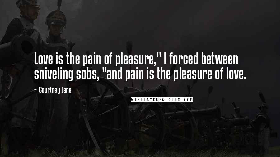 Courtney Lane Quotes: Love is the pain of pleasure," I forced between sniveling sobs, "and pain is the pleasure of love.