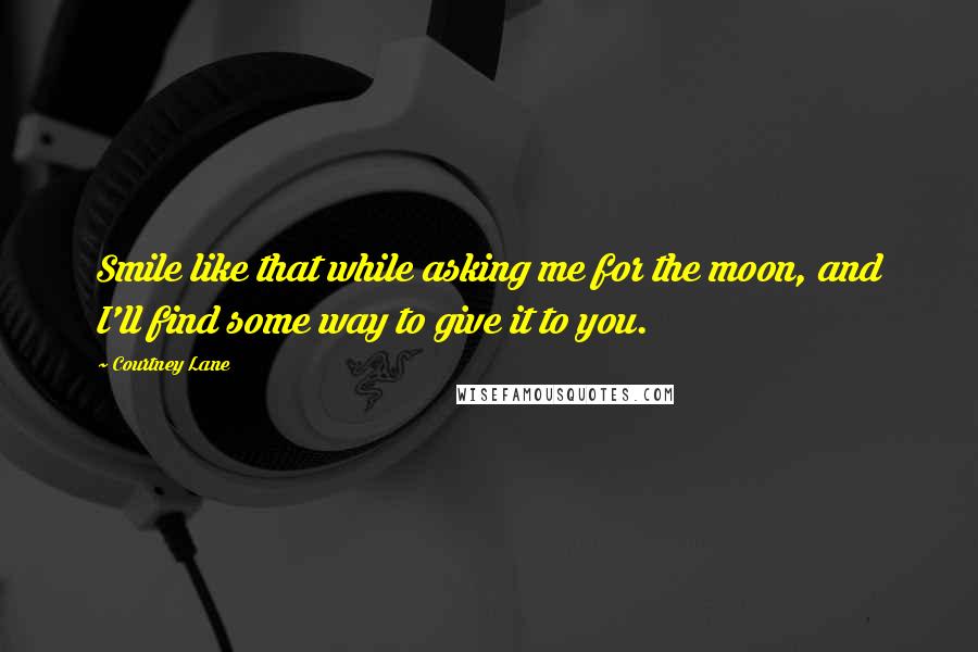 Courtney Lane Quotes: Smile like that while asking me for the moon, and I'll find some way to give it to you.