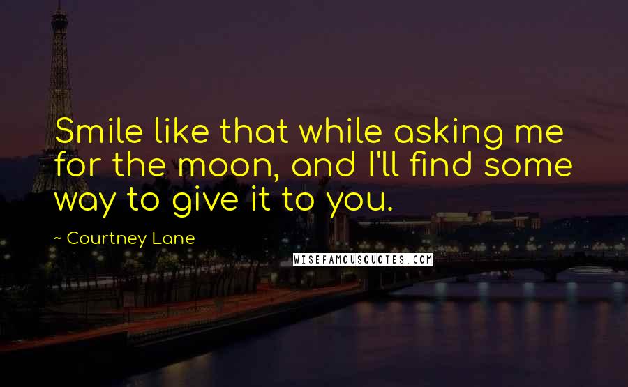 Courtney Lane Quotes: Smile like that while asking me for the moon, and I'll find some way to give it to you.