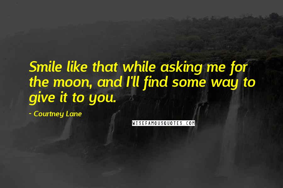 Courtney Lane Quotes: Smile like that while asking me for the moon, and I'll find some way to give it to you.