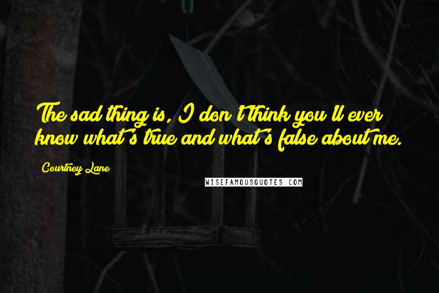 Courtney Lane Quotes: The sad thing is, I don't think you'll ever know what's true and what's false about me.