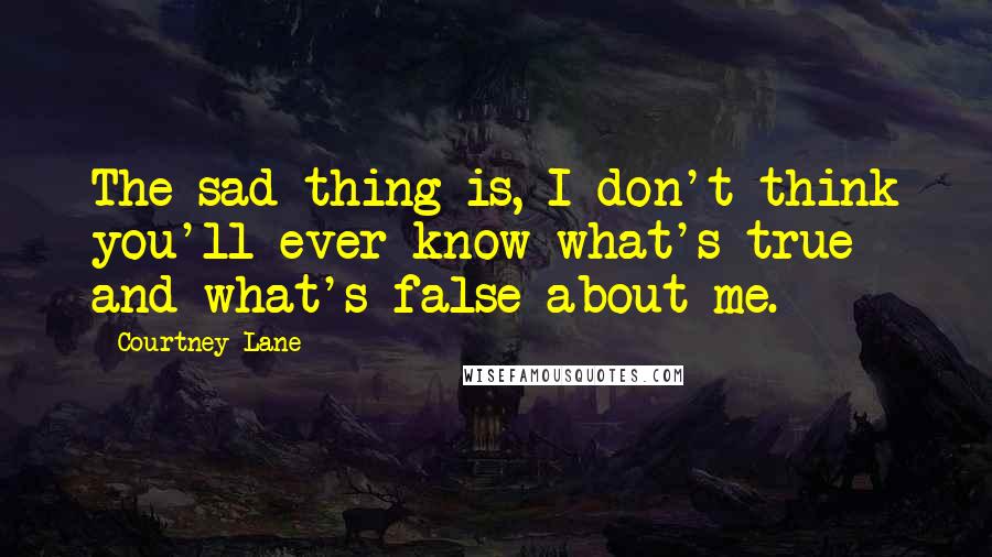 Courtney Lane Quotes: The sad thing is, I don't think you'll ever know what's true and what's false about me.