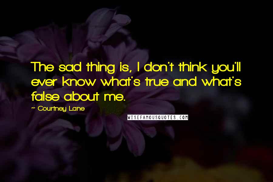 Courtney Lane Quotes: The sad thing is, I don't think you'll ever know what's true and what's false about me.