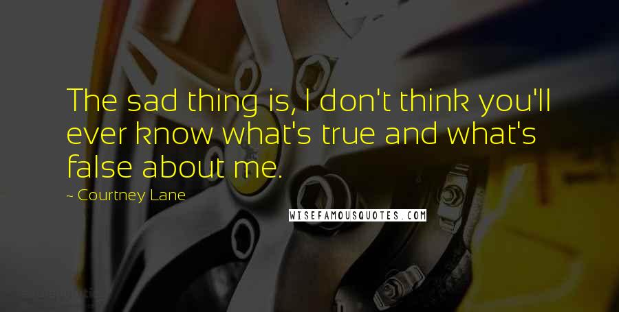 Courtney Lane Quotes: The sad thing is, I don't think you'll ever know what's true and what's false about me.