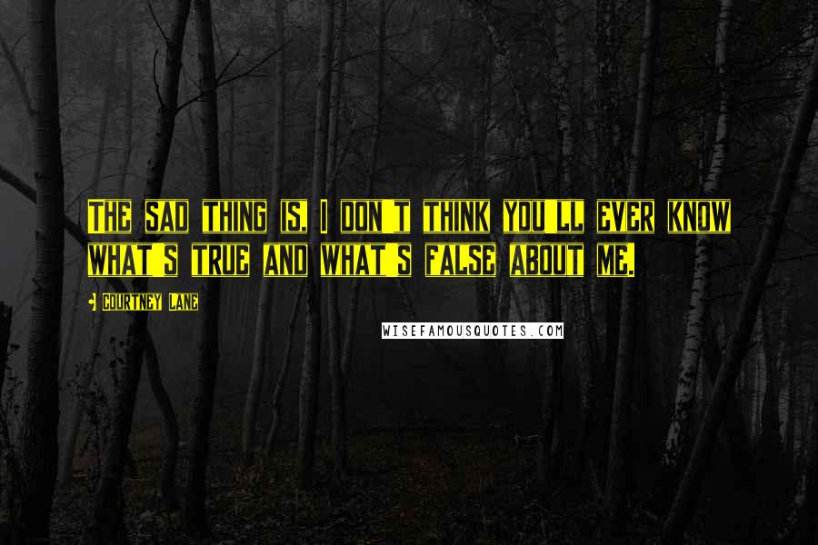 Courtney Lane Quotes: The sad thing is, I don't think you'll ever know what's true and what's false about me.