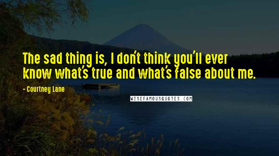 Courtney Lane Quotes: The sad thing is, I don't think you'll ever know what's true and what's false about me.