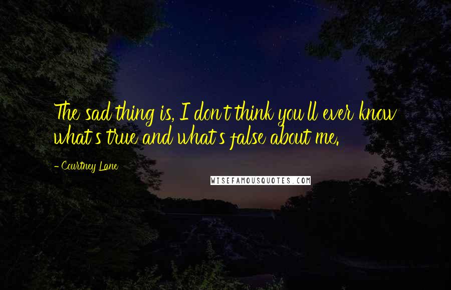 Courtney Lane Quotes: The sad thing is, I don't think you'll ever know what's true and what's false about me.