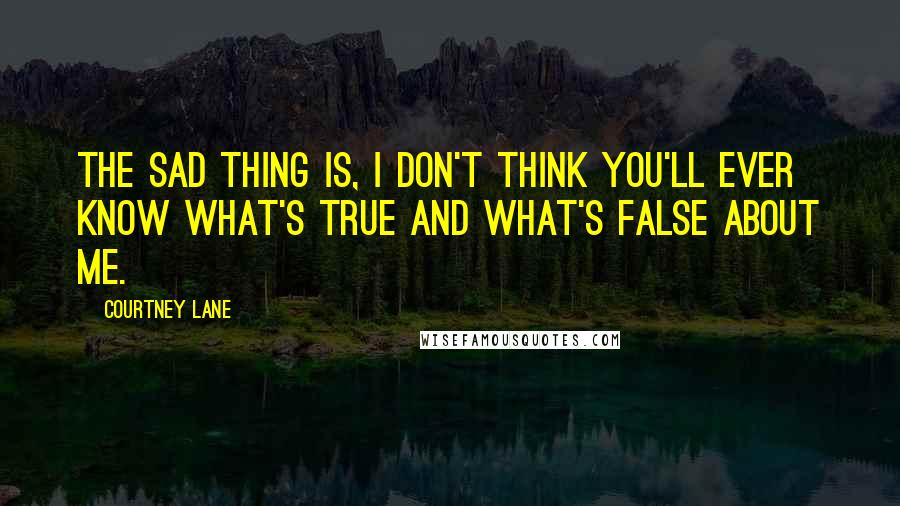 Courtney Lane Quotes: The sad thing is, I don't think you'll ever know what's true and what's false about me.