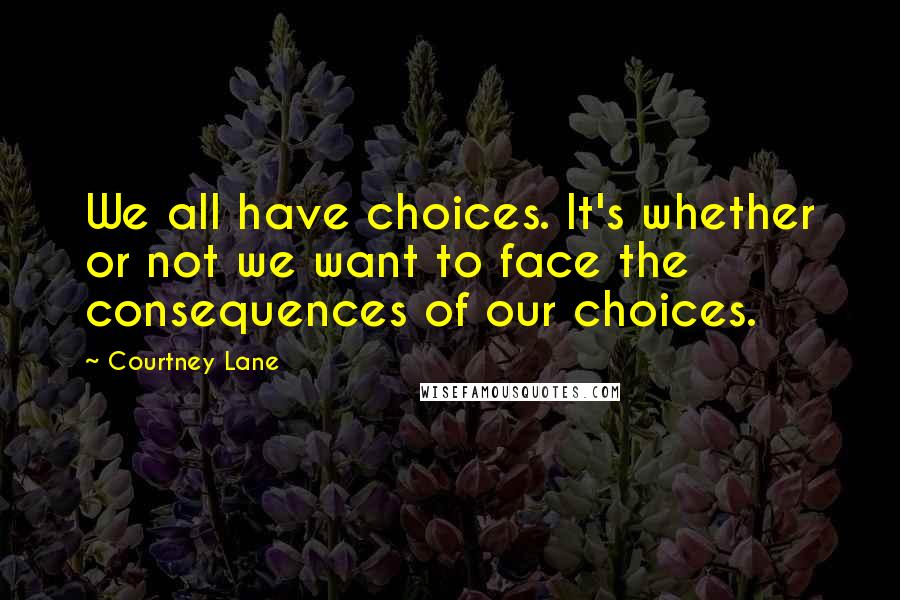 Courtney Lane Quotes: We all have choices. It's whether or not we want to face the consequences of our choices.