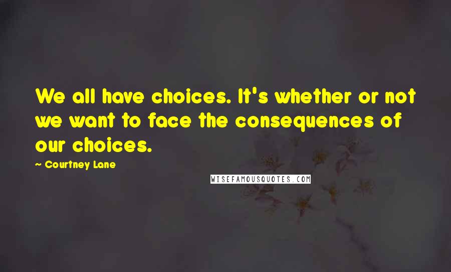 Courtney Lane Quotes: We all have choices. It's whether or not we want to face the consequences of our choices.