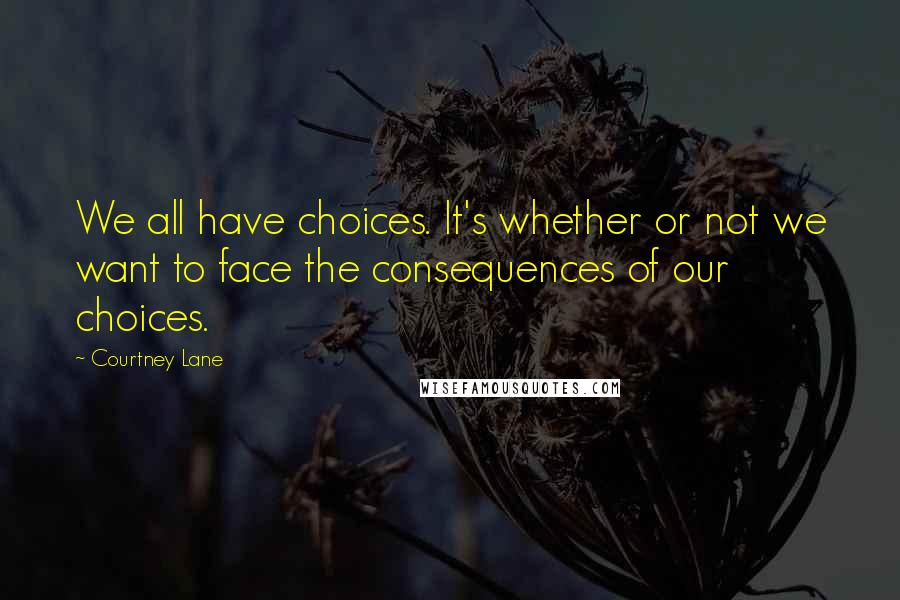 Courtney Lane Quotes: We all have choices. It's whether or not we want to face the consequences of our choices.