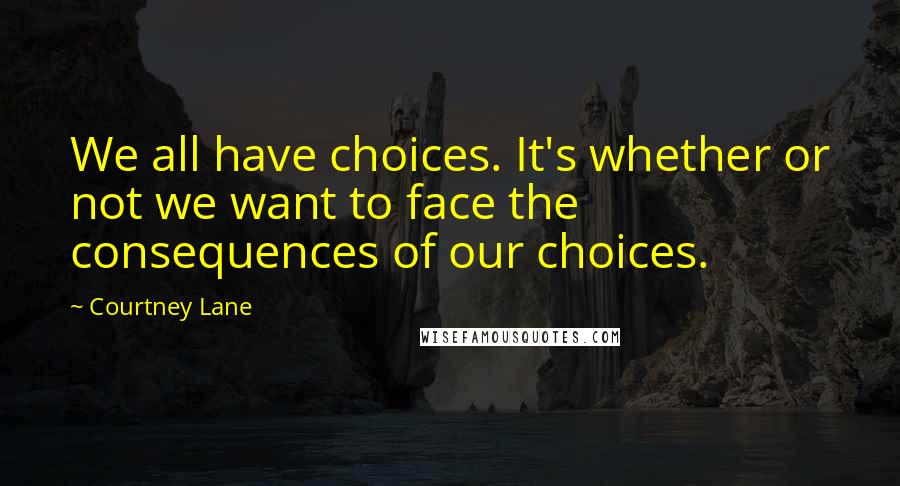 Courtney Lane Quotes: We all have choices. It's whether or not we want to face the consequences of our choices.