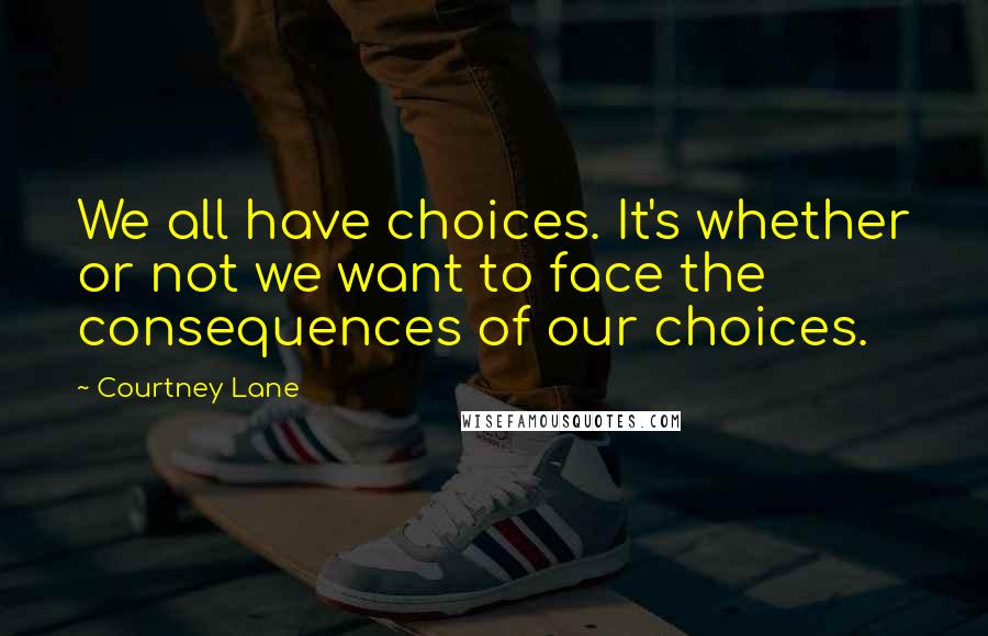 Courtney Lane Quotes: We all have choices. It's whether or not we want to face the consequences of our choices.