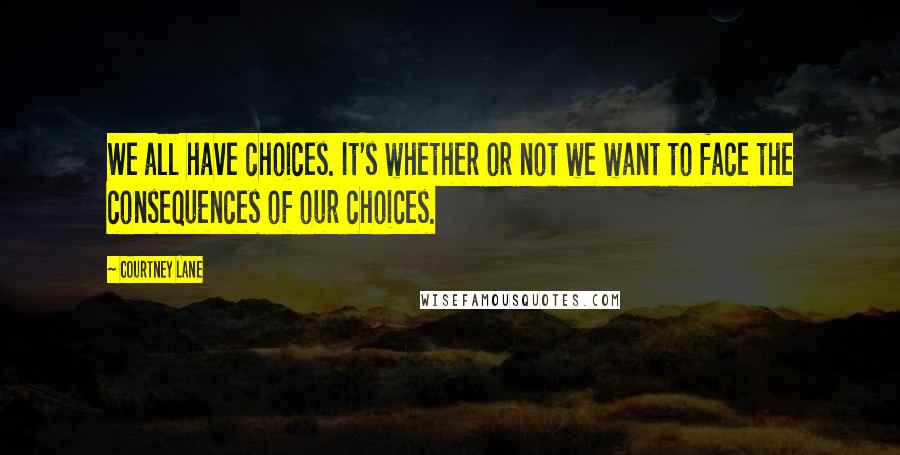 Courtney Lane Quotes: We all have choices. It's whether or not we want to face the consequences of our choices.