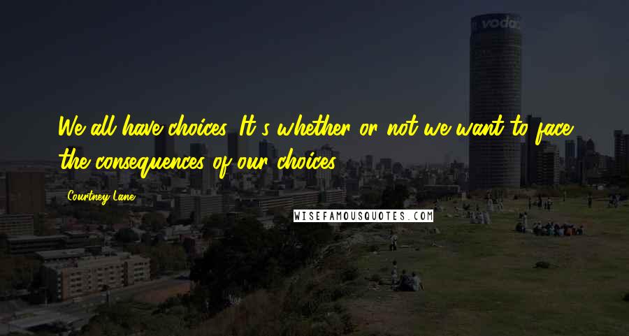 Courtney Lane Quotes: We all have choices. It's whether or not we want to face the consequences of our choices.