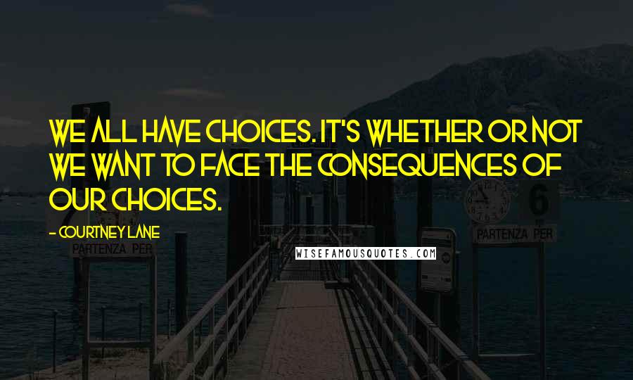 Courtney Lane Quotes: We all have choices. It's whether or not we want to face the consequences of our choices.