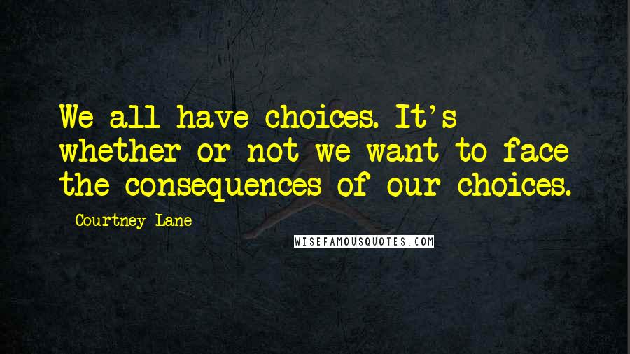 Courtney Lane Quotes: We all have choices. It's whether or not we want to face the consequences of our choices.