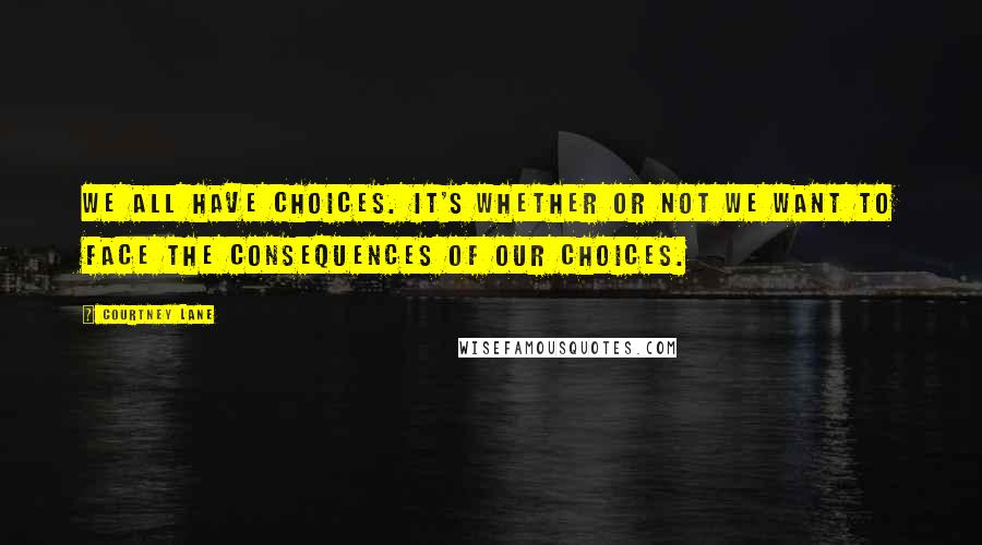 Courtney Lane Quotes: We all have choices. It's whether or not we want to face the consequences of our choices.